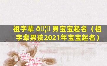 祖字辈 🦆 男宝宝起名（祖字辈男孩2021年宝宝起名）